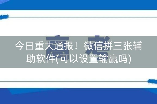 今日重大通报！微信拼三张辅助软件(可以设置输赢吗)