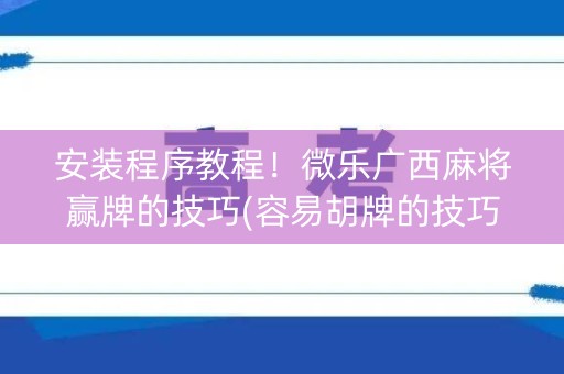 安装程序教程！微乐广西麻将赢牌的技巧(容易胡牌的技巧)