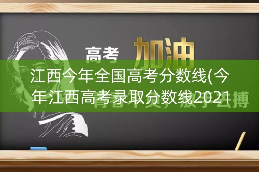 江西今年全国高考分数线(今年江西高考录取分数线2021全国)