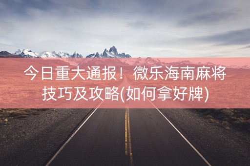 今日重大通报！微乐海南麻将技巧及攻略(如何拿好牌)