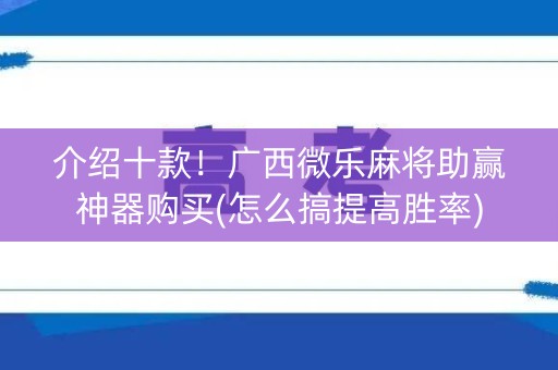 介绍十款！广西微乐麻将助赢神器购买(怎么搞提高胜率)