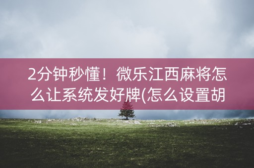 2分钟秒懂！微乐江西麻将怎么让系统发好牌(怎么设置胡牌)