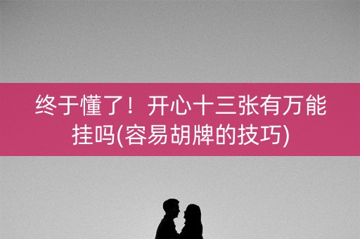 终于懂了！开心十三张有万能挂吗(容易胡牌的技巧)