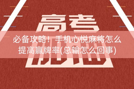 必备攻略！手机心悦麻将怎么提高赢牌率(总输怎么回事)