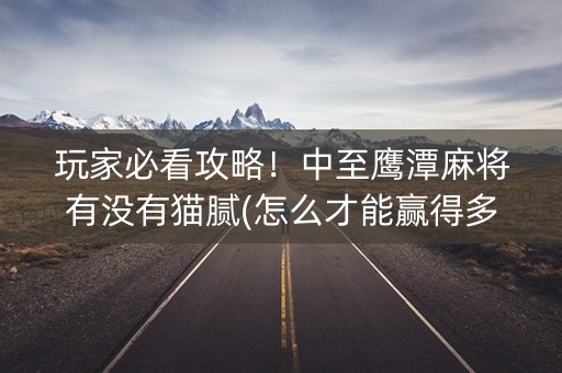 玩家必看攻略！中至鹰潭麻将有没有猫腻(怎么才能赢得多)