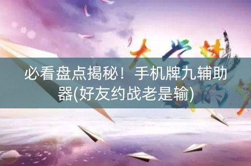 必看盘点揭秘！手机牌九辅助器(好友约战老是输)