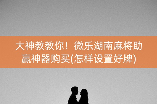 大神教教你！微乐湖南麻将助赢神器购买(怎样设置好牌)