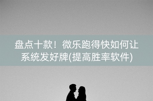 盘点十款！微乐跑得快如何让系统发好牌(提高胜率软件)