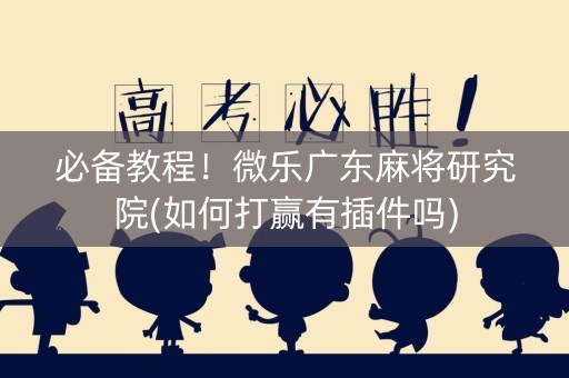 必备教程！微乐广东麻将研究院(如何打赢有插件吗)