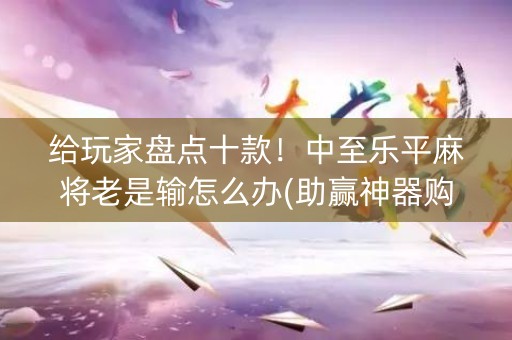 给玩家盘点十款！中至乐平麻将老是输怎么办(助赢神器购买)