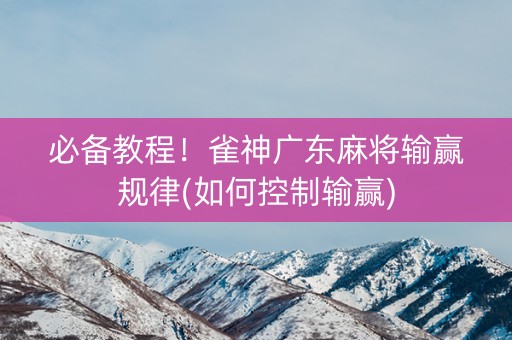 必备教程！雀神广东麻将输赢规律(如何控制输赢)