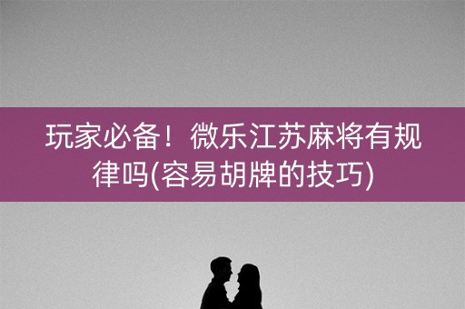 玩家必备！微乐江苏麻将有规律吗(容易胡牌的技巧)