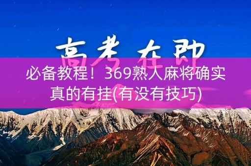 必备教程！369熟人麻将确实真的有挂(有没有技巧)