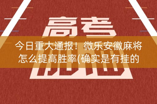 今日重大通报！微乐安徽麻将怎么提高胜率(确实是有挂的)