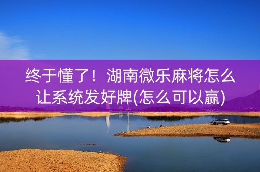 终于懂了！湖南微乐麻将怎么让系统发好牌(怎么可以赢)