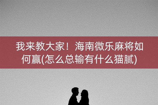 我来教大家！海南微乐麻将如何赢(怎么总输有什么猫腻)