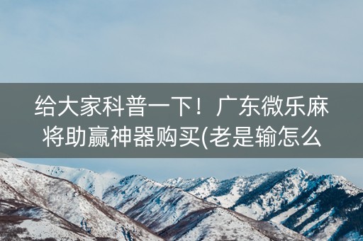 给大家科普一下！广东微乐麻将助赢神器购买(老是输怎么回事)
