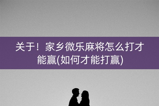 关于！家乡微乐麻将怎么打才能赢(如何才能打赢)