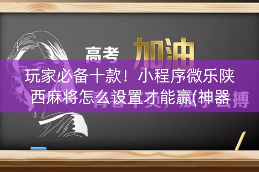 玩家必备十款！小程序微乐陕西麻将怎么设置才能赢(神器购买好牌规律)