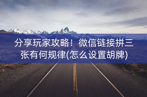 分享玩家攻略！微信链接拼三张有何规律(怎么设置胡牌)