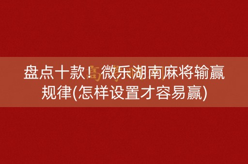 盘点十款！微乐湖南麻将输赢规律(怎样设置才容易赢)