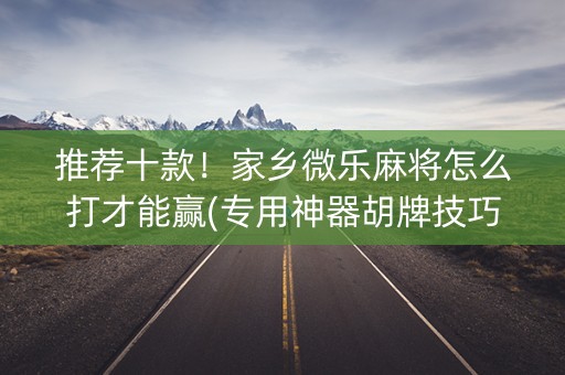 推荐十款！家乡微乐麻将怎么打才能赢(专用神器胡牌技巧)