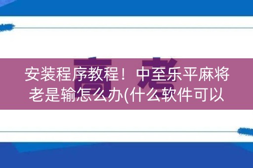 安装程序教程！中至乐平麻将老是输怎么办(什么软件可以赢)