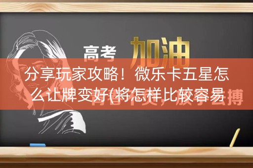 分享玩家攻略！微乐卡五星怎么让牌变好(将怎样比较容易赢)
