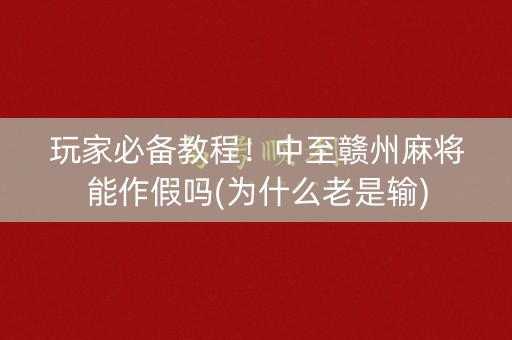 玩家必备教程！中至赣州麻将能作假吗(为什么老是输)