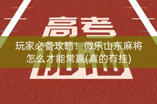 玩家必备攻略！微乐山东麻将怎么才能常赢(真的有挂)