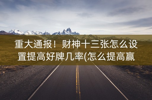 重大通报！财神十三张怎么设置提高好牌几率(怎么提高赢牌率)