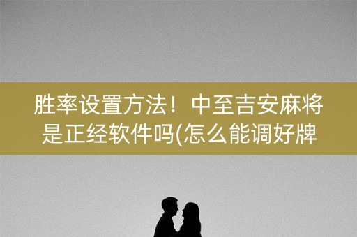 胜率设置方法！中至吉安麻将是正经软件吗(怎么能调好牌)
