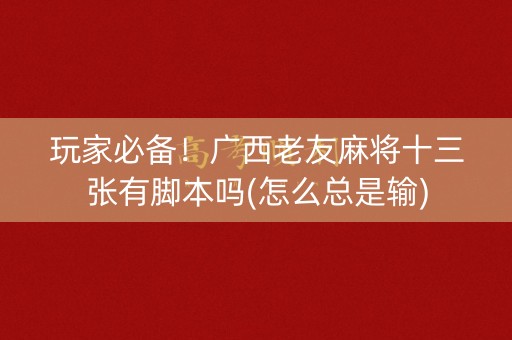 玩家必备！广西老友麻将十三张有脚本吗(怎么总是输)