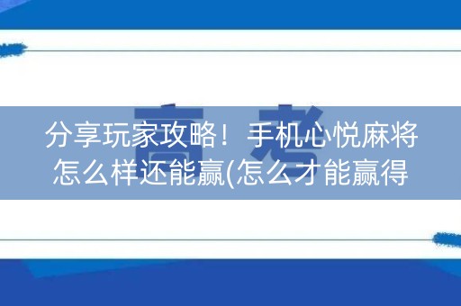 分享玩家攻略！手机心悦麻将怎么样还能赢(怎么才能赢得多)