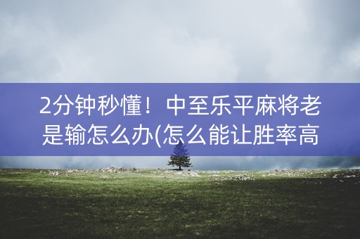 2分钟秒懂！中至乐平麻将老是输怎么办(怎么能让胜率高)