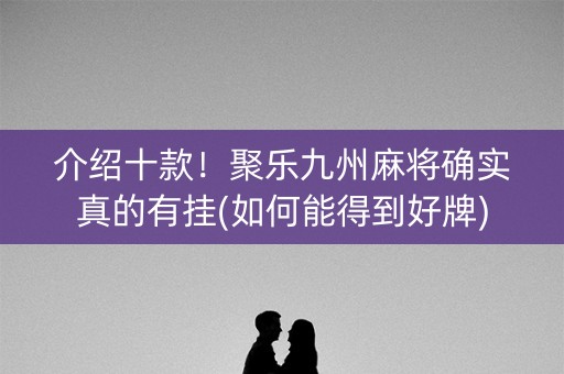 介绍十款！聚乐九州麻将确实真的有挂(如何能得到好牌)