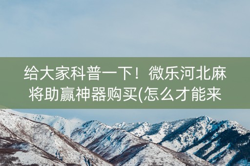 给大家科普一下！微乐河北麻将助赢神器购买(怎么才能来好牌)
