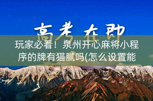 玩家必看！泉州开心麻将小程序的牌有猫腻吗(怎么设置能有好牌)