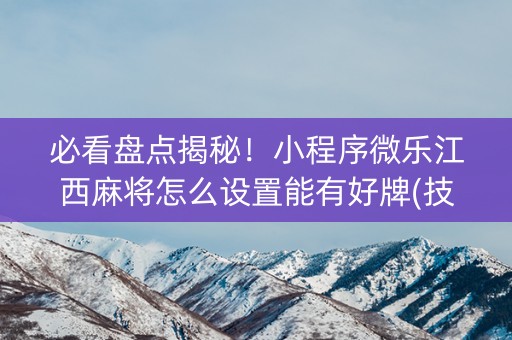 必看盘点揭秘！小程序微乐江西麻将怎么设置能有好牌(技巧攻略怎样拿好牌)
