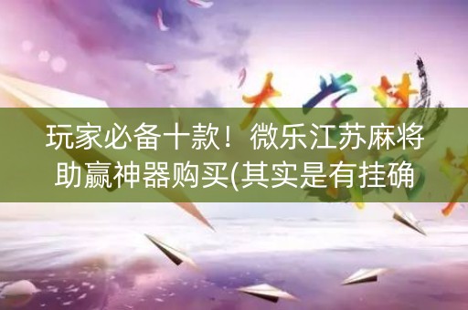 玩家必备十款！微乐江苏麻将助赢神器购买(其实是有挂确实有挂)