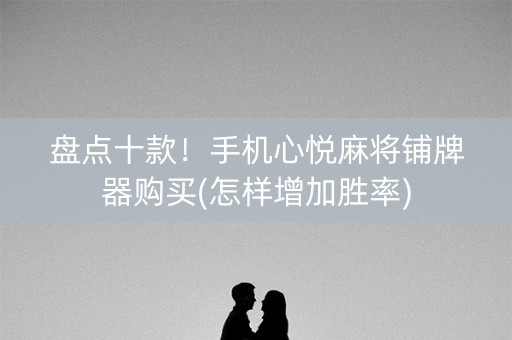 盘点十款！手机心悦麻将铺牌器购买(怎样增加胜率)