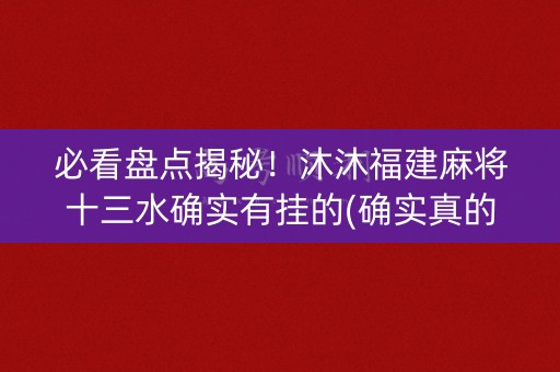 必看盘点揭秘！沐沐福建麻将十三水确实有挂的(确实真的有挂)