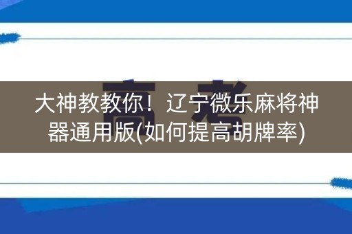 大神教教你！辽宁微乐麻将神器通用版(如何提高胡牌率)