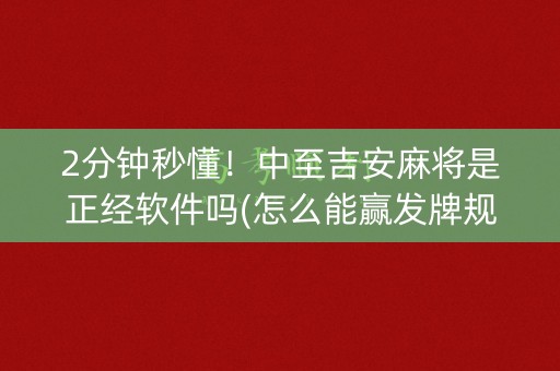 2分钟秒懂！中至吉安麻将是正经软件吗(怎么能赢发牌规律)
