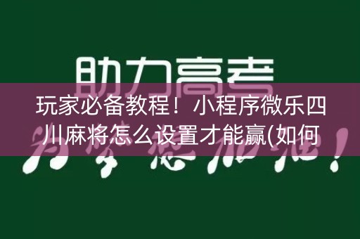 玩家必备教程！小程序微乐四川麻将怎么设置才能赢(如何才能赢)