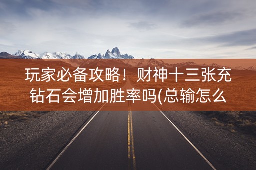 玩家必备攻略！财神十三张充钻石会增加胜率吗(总输怎么回事)