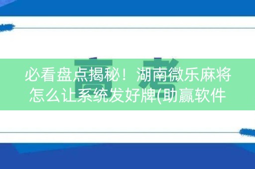 必看盘点揭秘！湖南微乐麻将怎么让系统发好牌(助赢软件有规律吗)