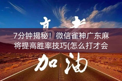 7分钟揭秘！微信雀神广东麻将提高胜率技巧(怎么打才会赢)