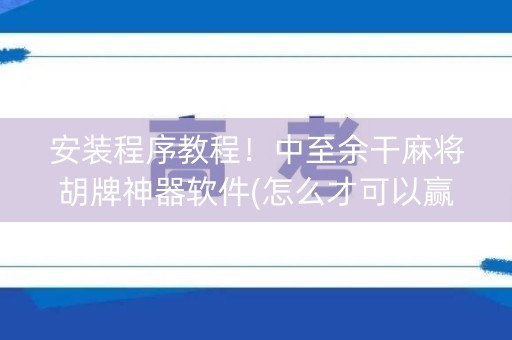安装程序教程！中至余干麻将胡牌神器软件(怎么才可以赢)