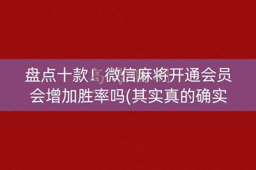 盘点十款！微信麻将开通会员会增加胜率吗(其实真的确实有挂)